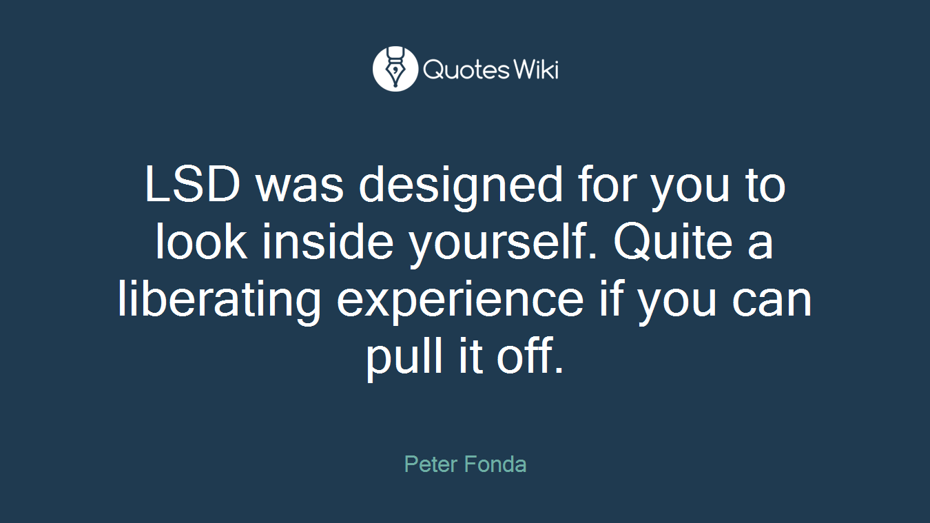 LSD was designed for you to look inside yourself. Quite a liberating experience if you can pull it off.