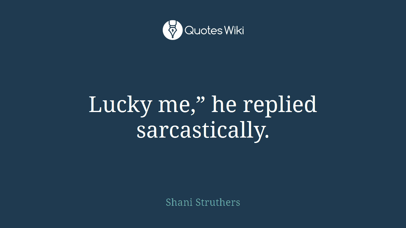 Lucky me,” he replied sarcastically.