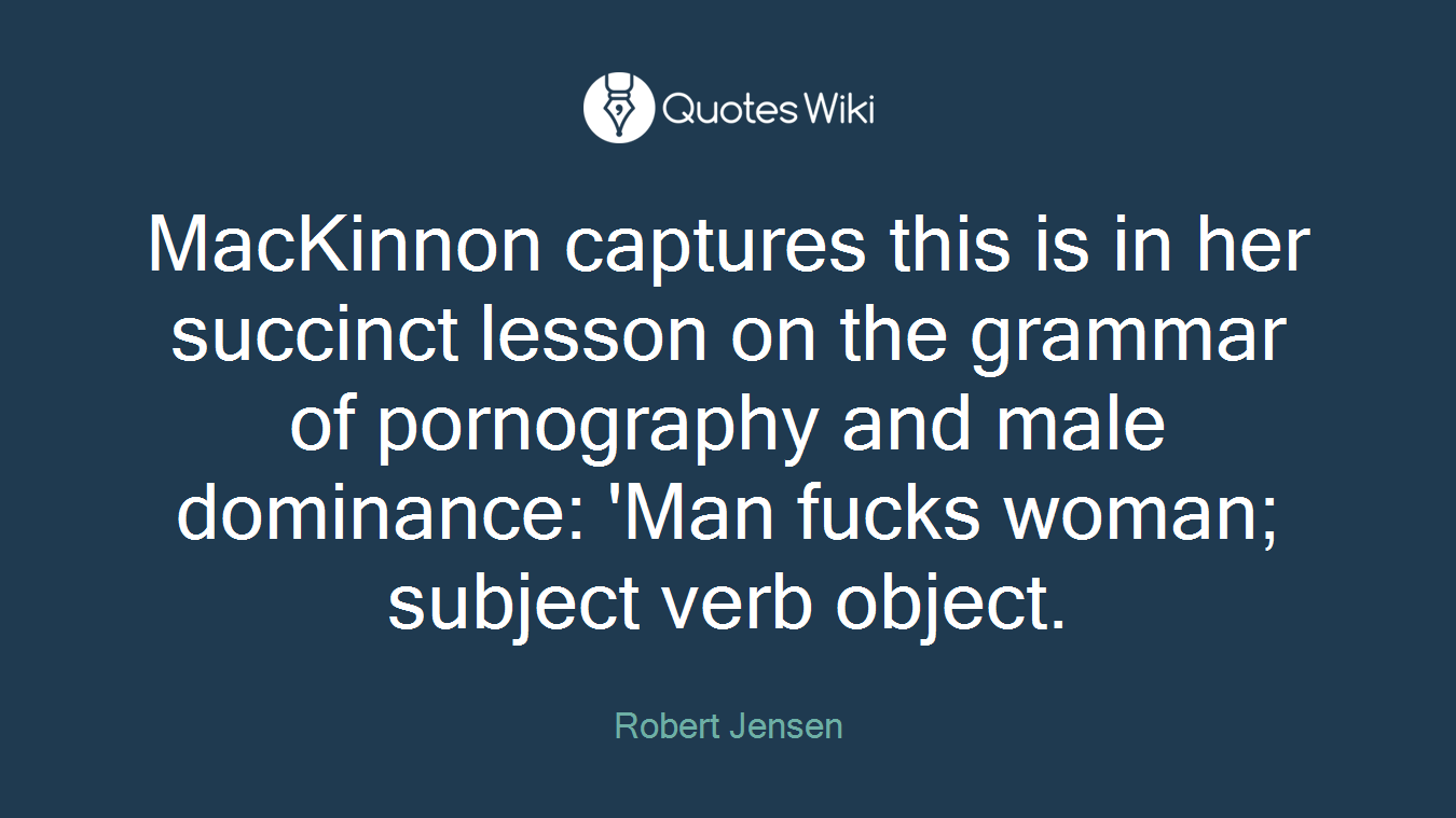 MacKinnon captures this is in her succinct lesson on the grammar of pornography and male dominance: 'Man fucks woman; subject verb object.