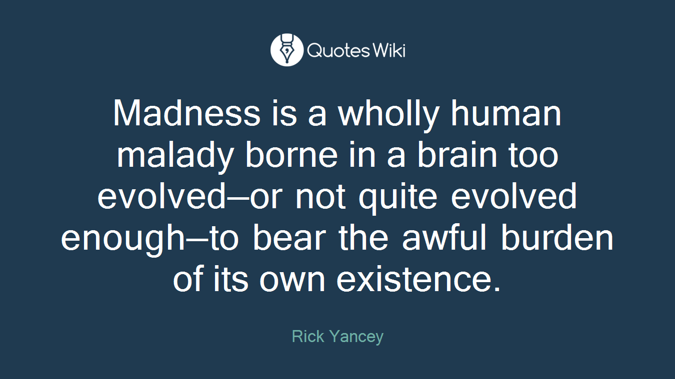 Madness is a wholly human malady borne in a brain too evolved—or not quite evolved enough—to bear the awful burden of its own existence.