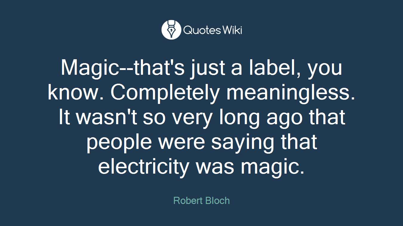 Magic--that's just a label, you know. Completely meaningless. It wasn't so very long ago that people were saying that electricity was magic.