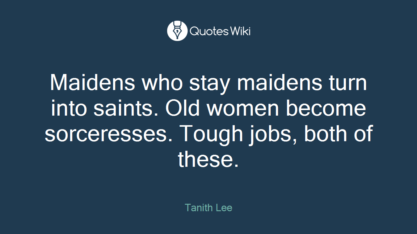 Maidens who stay maidens turn into saints. Old women become sorceresses. Tough jobs, both of these.