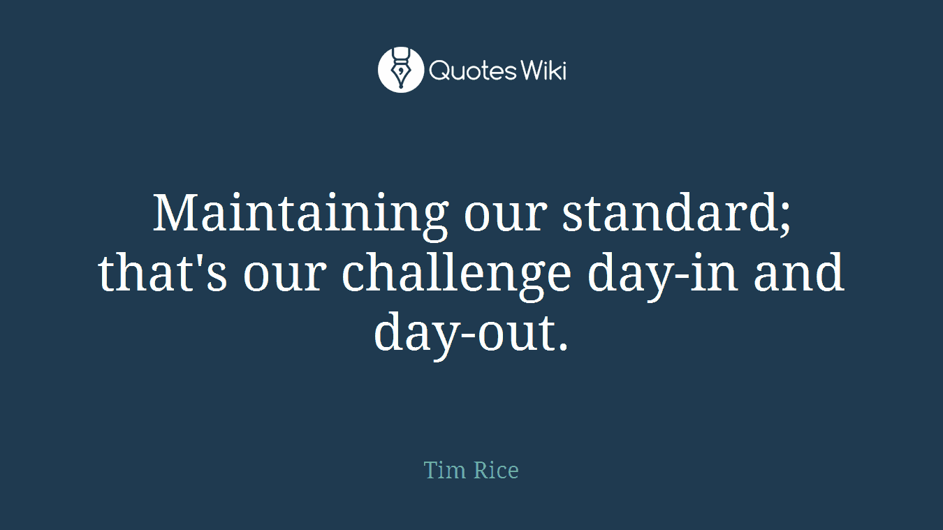 Maintaining our standard; that's our challenge day-in and day-out.