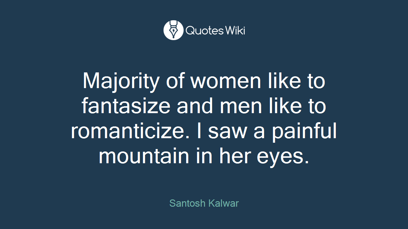 Majority of women like to fantasize and men like to romanticize. I saw a painful mountain in her eyes.