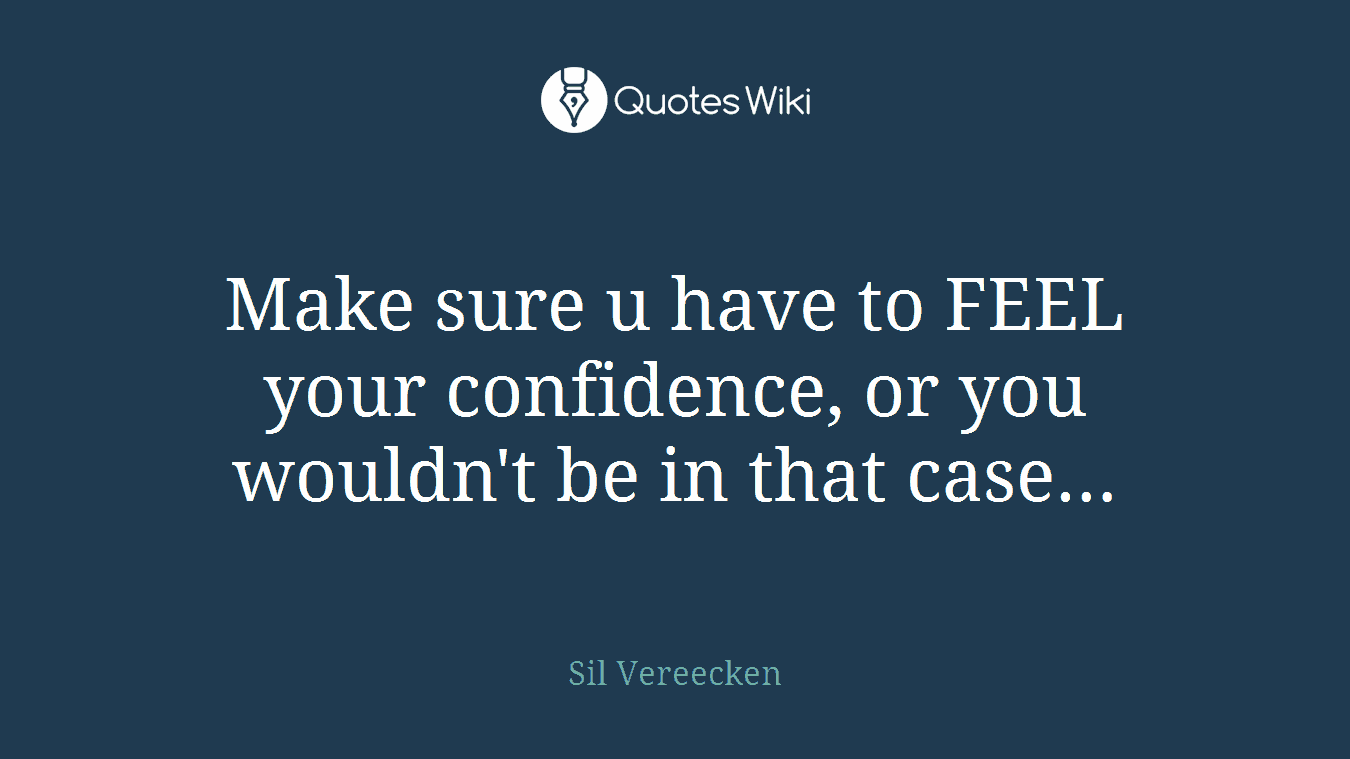 Make sure u have to FEEL your confidence, or you wouldn't be in that case…