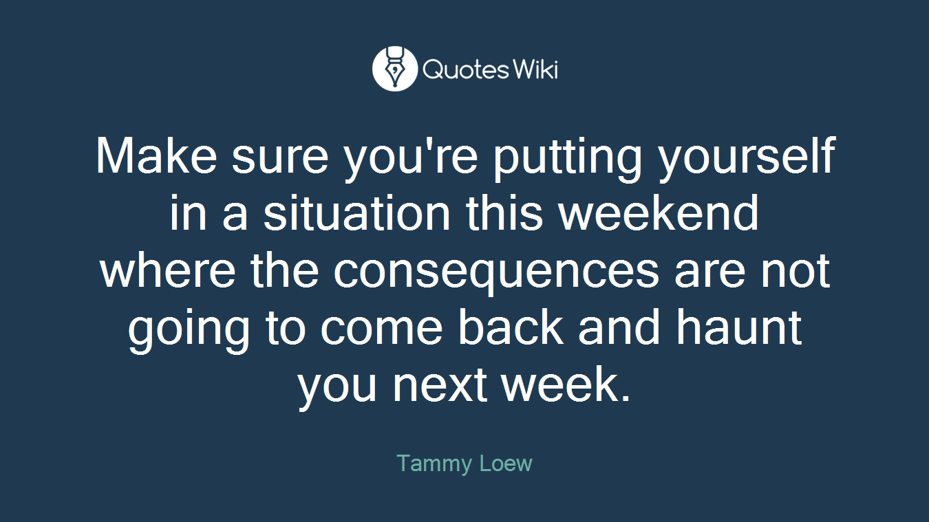 Make sure you're putting yourself in a situation this weekend where the consequences are not going to come back and haunt you next week.
