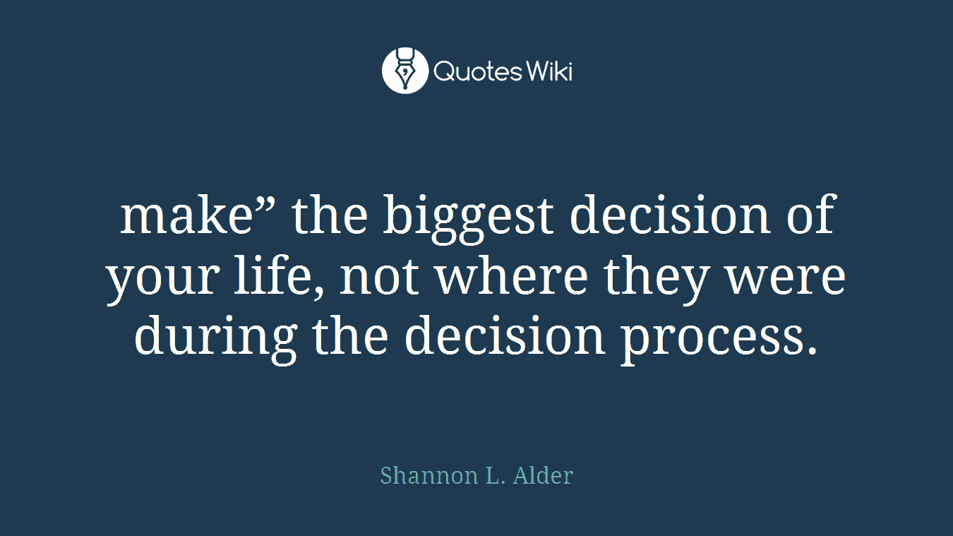 make” the biggest decision of your life, not where they were during the decision process.