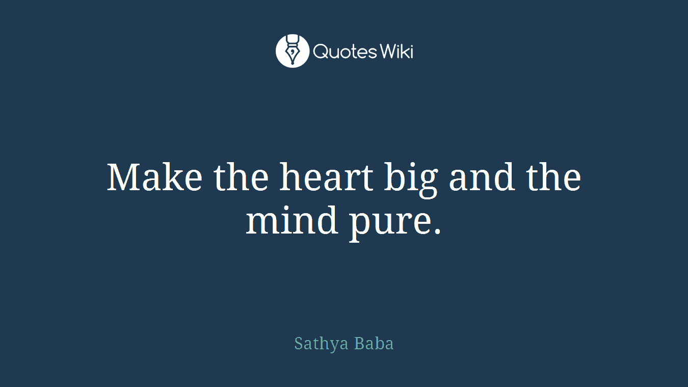 Make the heart big and the mind pure.