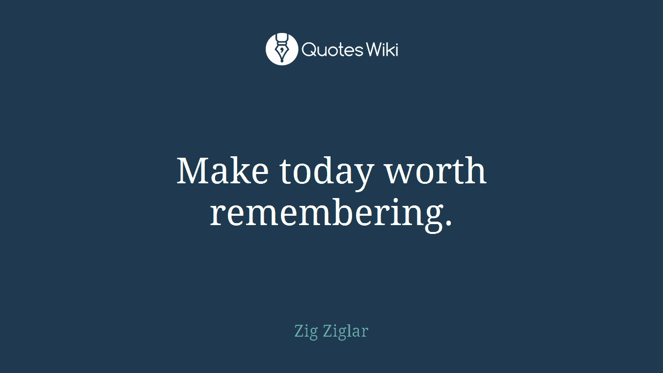 Make today worth remembering.