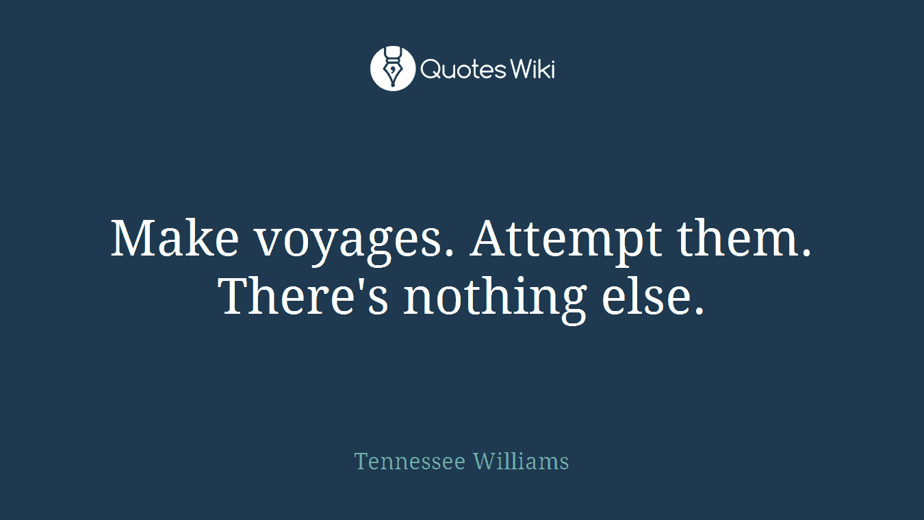 Make voyages. Attempt them. There's nothing else.