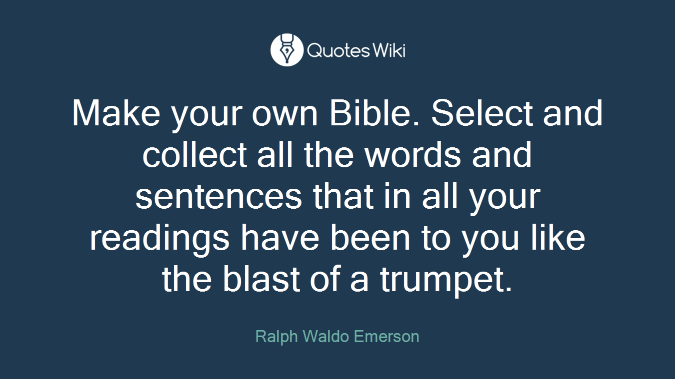 Make your own Bible. Select and collect all the words and sentences that in all your readings have been to you like the blast of a trumpet.