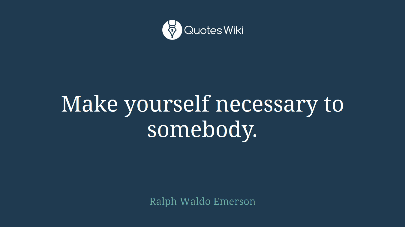 Make yourself necessary to somebody.