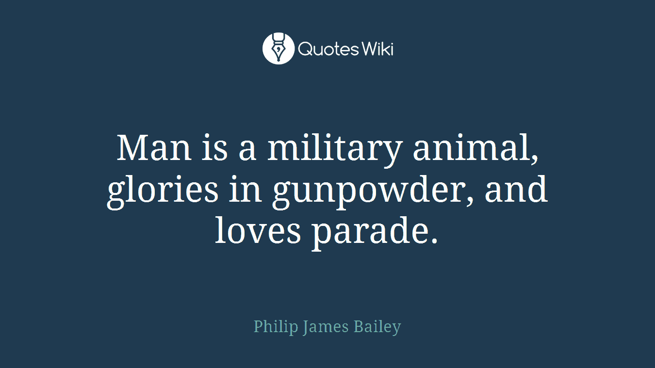Man is a military animal, glories in gunpowder, and loves parade.