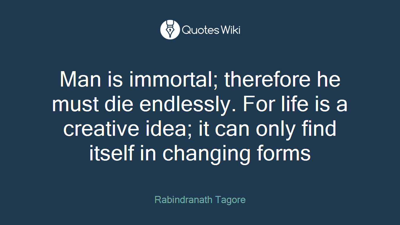 Man is immortal; therefore he must die endlessly. For life is a creative idea; it can only find itself in changing forms