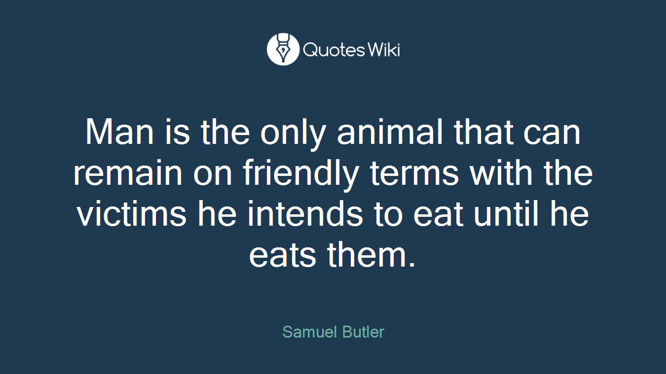 Man is the only animal that can remain on friendly terms with the victims he intends to eat until he eats them.