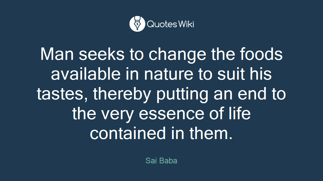Man seeks to change the foods available in nature to suit his tastes, thereby putting an end to the very essence of life contained in them.