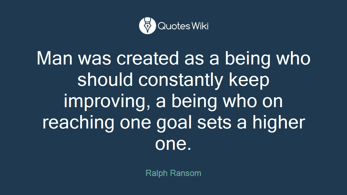 Man was created as a being who should constantly keep improving, a being who on reaching one goal sets a higher one.