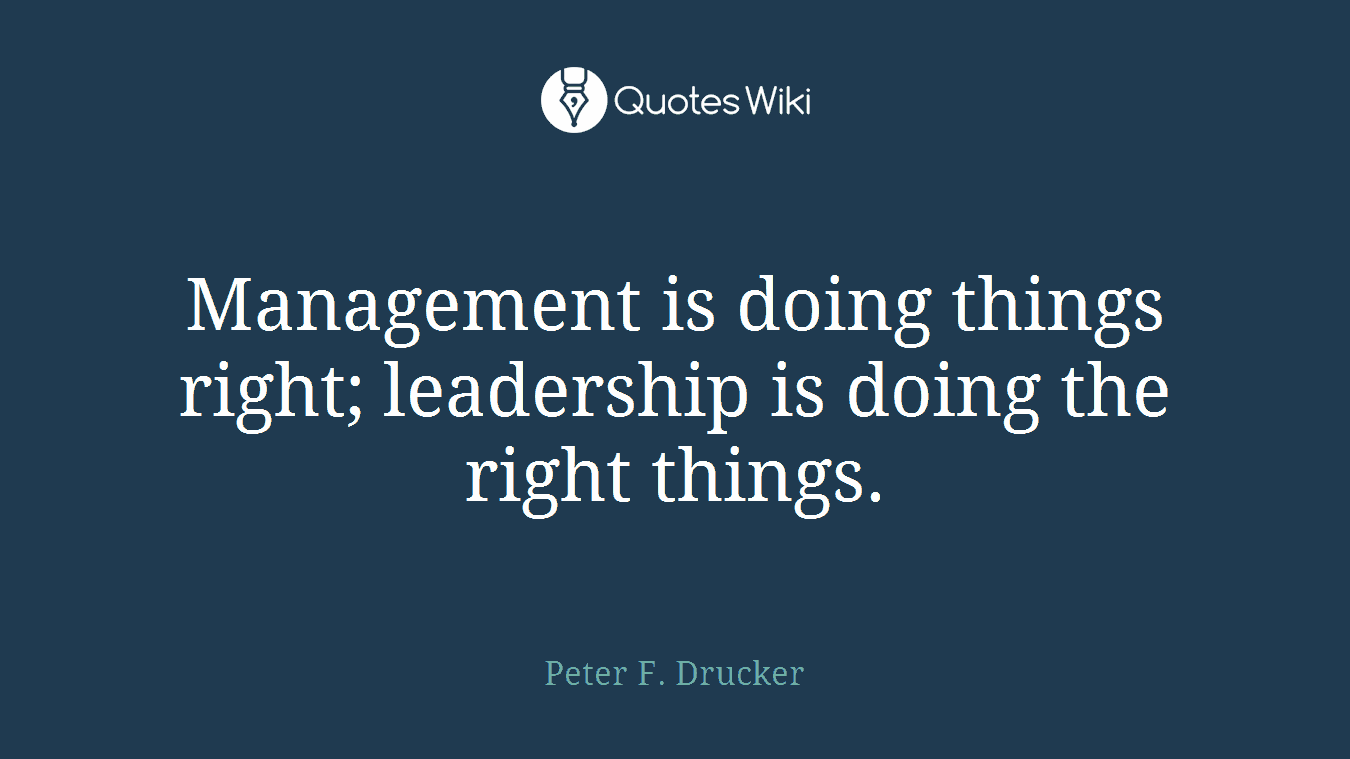 Management is doing things right; leadership is doing the right things.