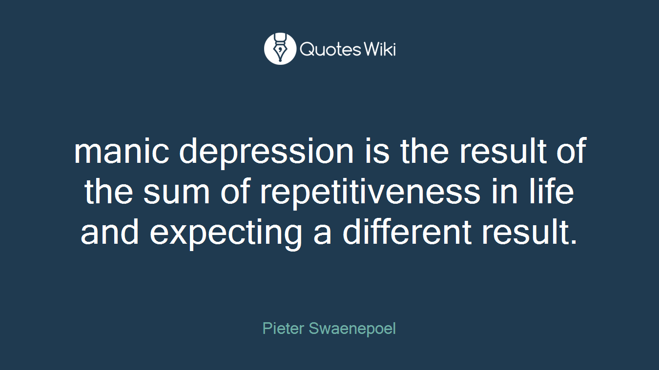 manic depression is the result of the sum of repetitiveness in life and expecting a different result.