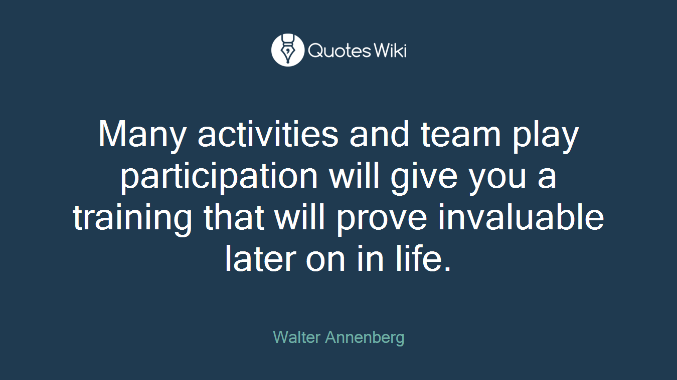 Many activities and team play participation will give you a training that will prove invaluable later on in life.