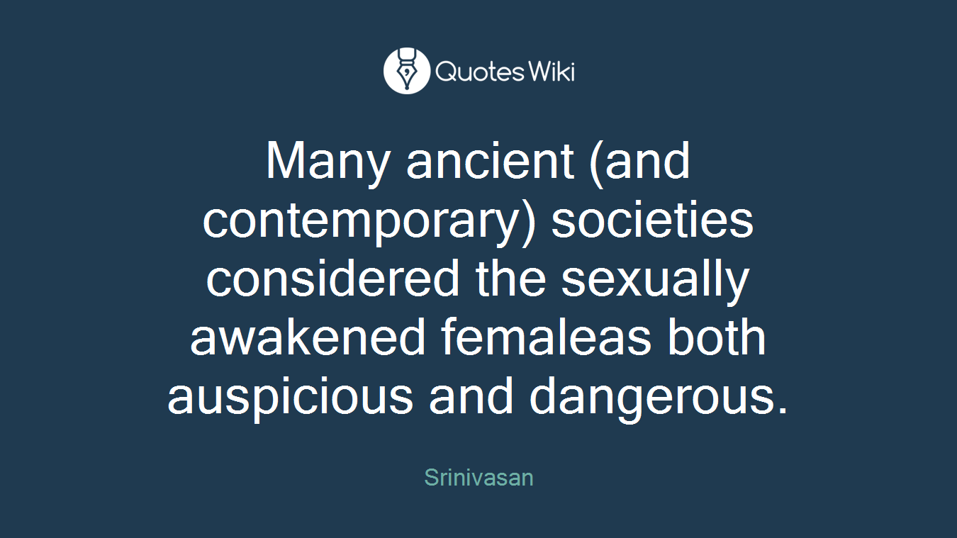 Many ancient (and contemporary) societies considered the sexually awakened femaleas both auspicious and dangerous.