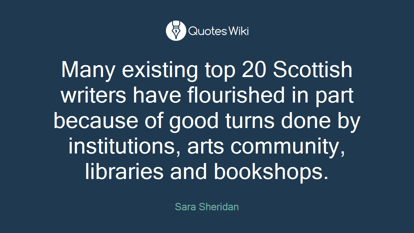 Many existing top 20 Scottish writers have flourished in part because of good turns done by institutions, arts community, libraries and bookshops.