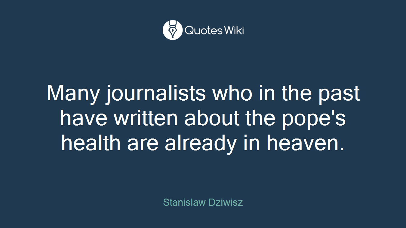 Many journalists who in the past have written about the pope's health are already in heaven.
