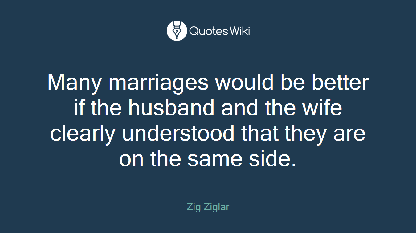 Many marriages would be better if the husband and the wife clearly understood that they are on the same side.
