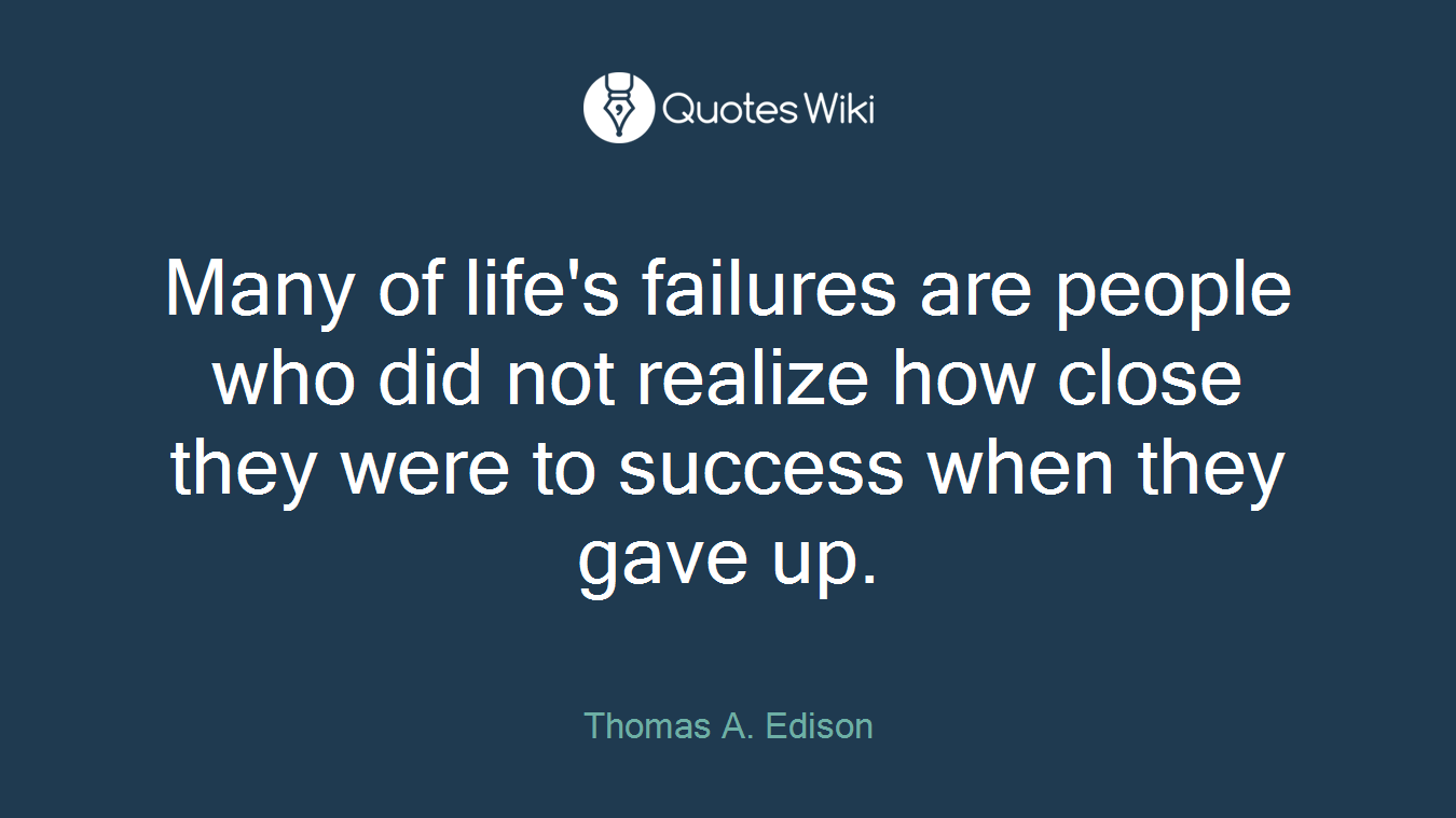 Many of life's failures are people who did not realize how close they were to success when they gave up.