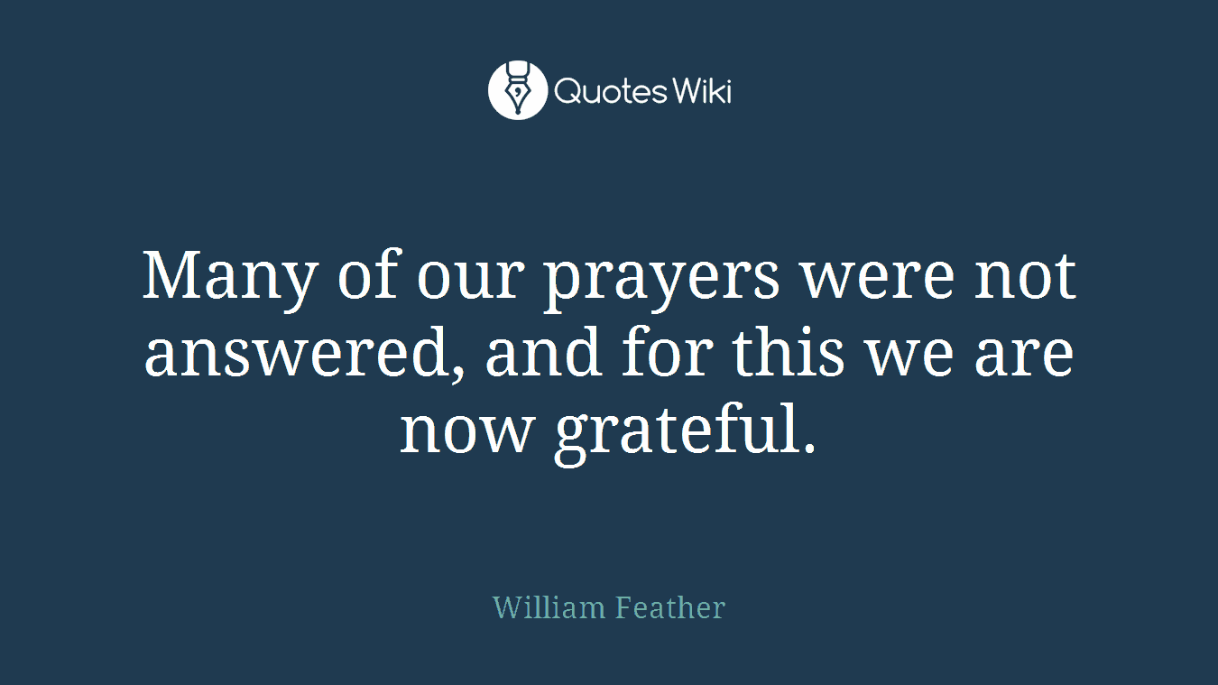 Many of our prayers were not answered, and for this we are now grateful.