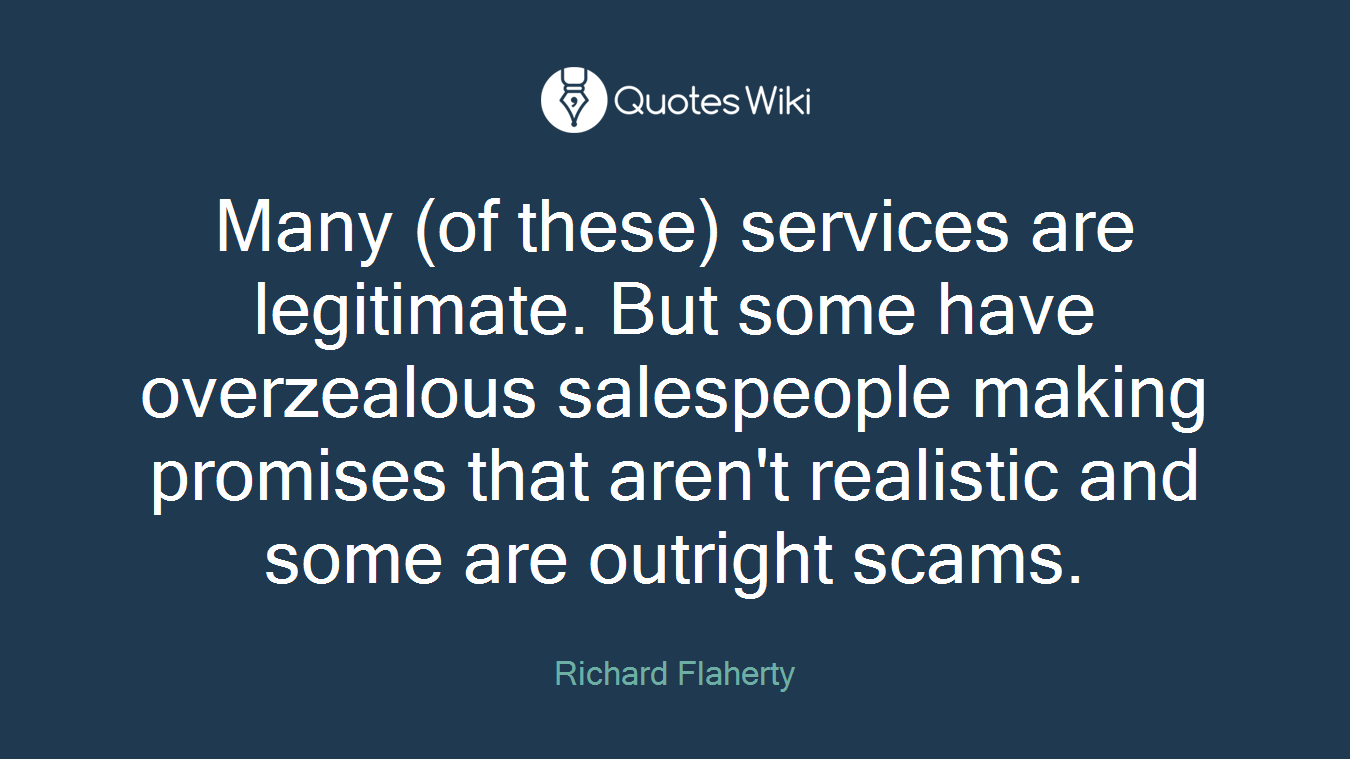 Many (of these) services are legitimate. But some have overzealous salespeople making promises that aren't realistic and some are outright scams.