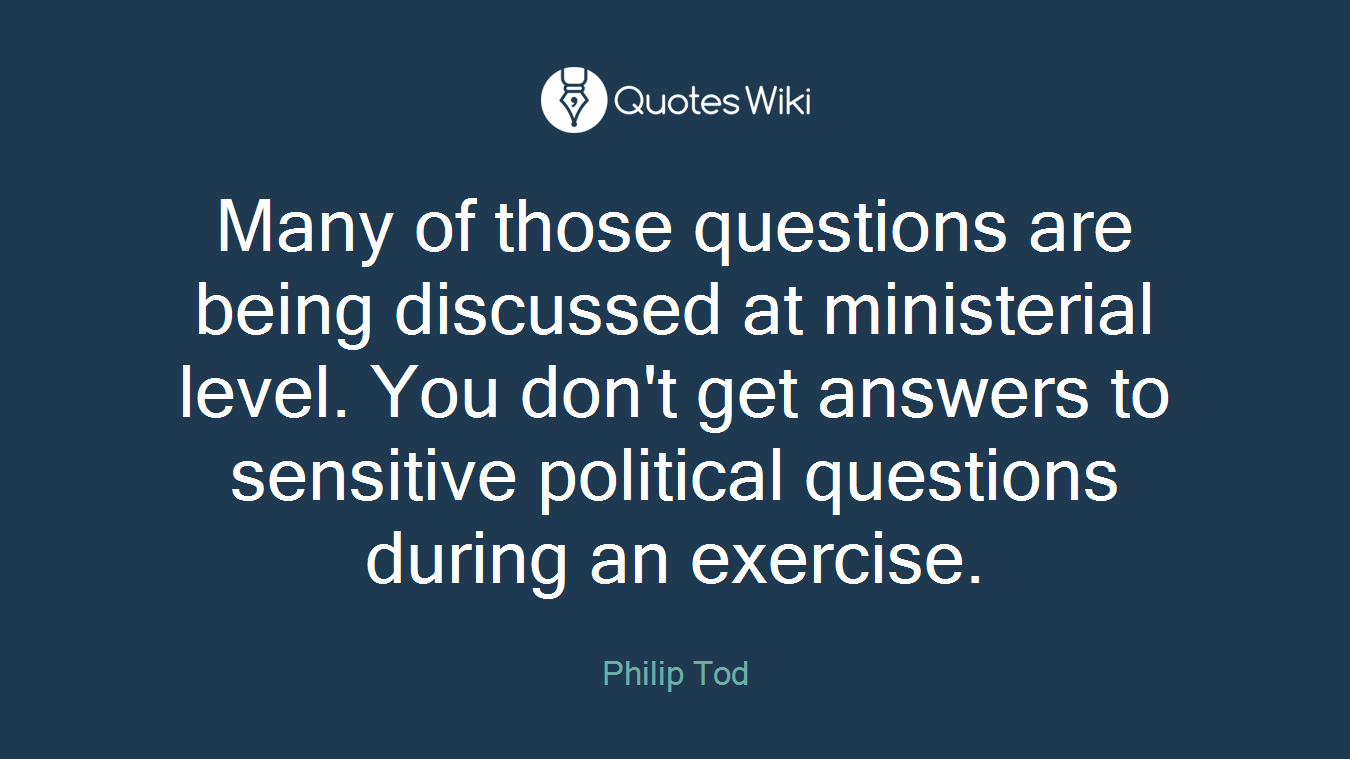 Many of those questions are being discussed at ministerial level. You don't get answers to sensitive political questions during an exercise.