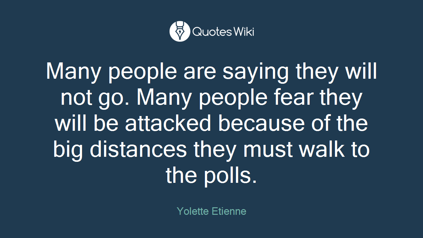 Many people are saying they will not go. Many people fear they will be attacked because of the big distances they must walk to the polls.