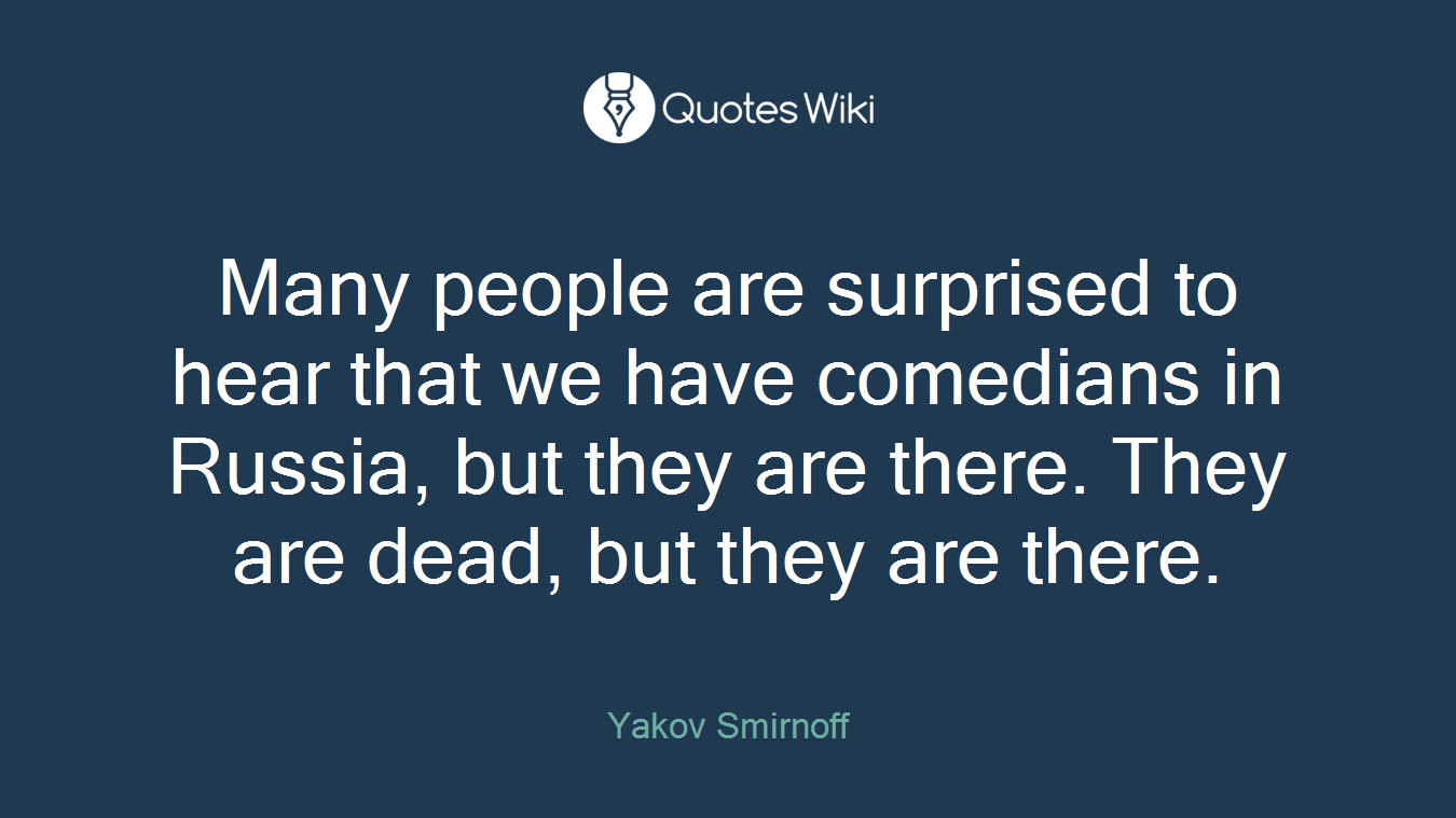 Many people are surprised to hear that we have comedians in Russia, but they are there. They are dead, but they are there.