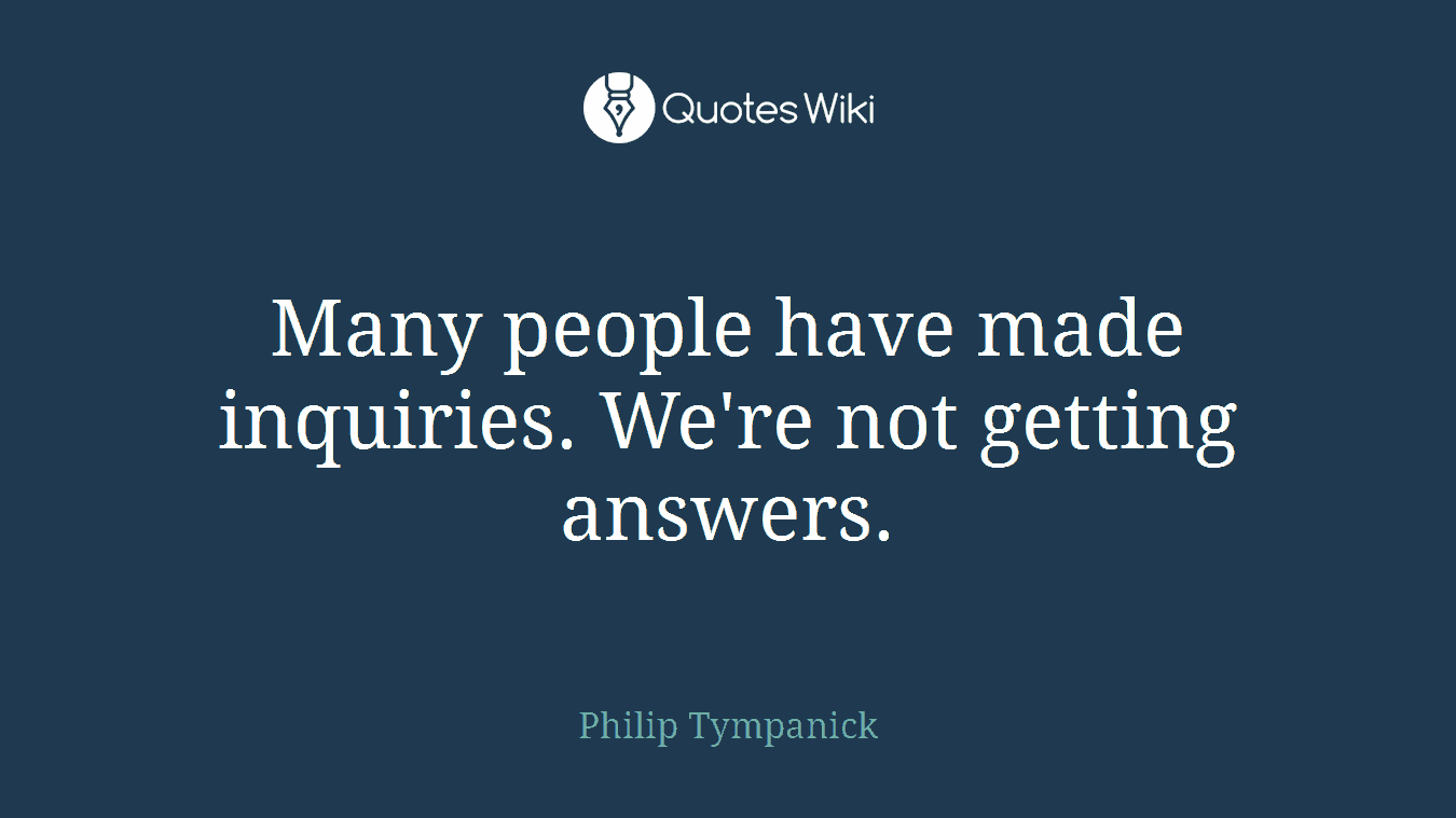 Many people have made inquiries. We're not getting answers.