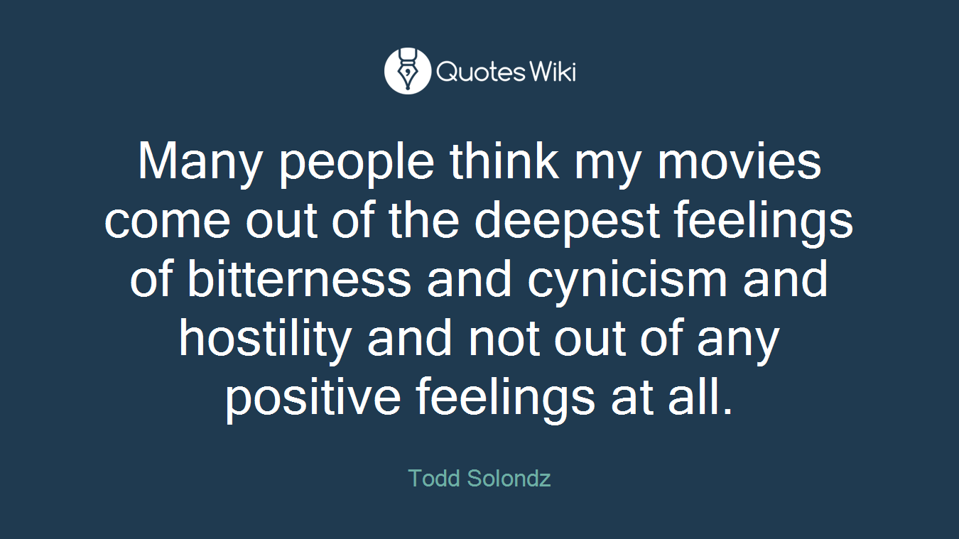 Many people think my movies come out of the deepest feelings of bitterness and cynicism and hostility and not out of any positive feelings at all.