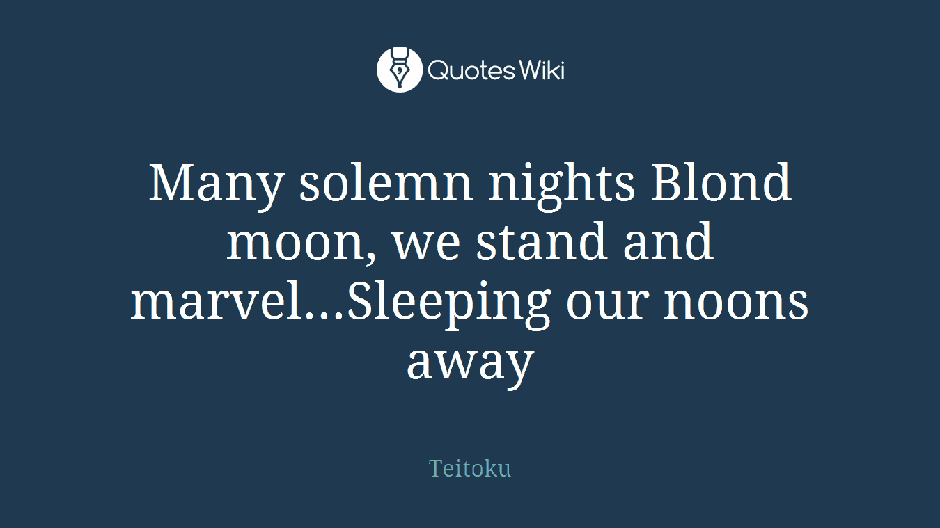Many solemn nights Blond moon, we stand and marvel...Sleeping our noons away