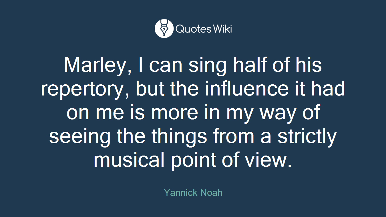 Marley, I can sing half of his repertory, but the influence it had on me is more in my way of seeing the things from a strictly musical point of view.