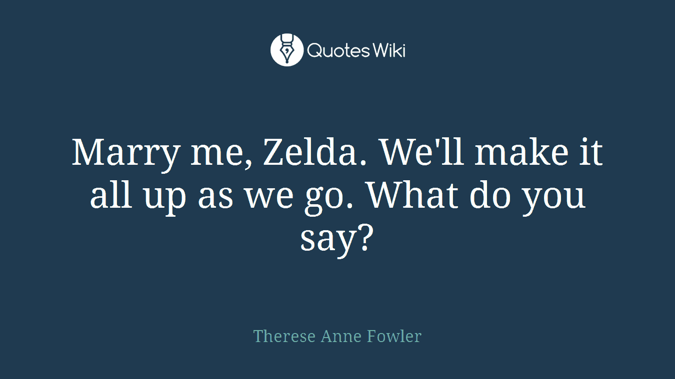 Marry me, Zelda. We'll make it all up as we go. What do you say?