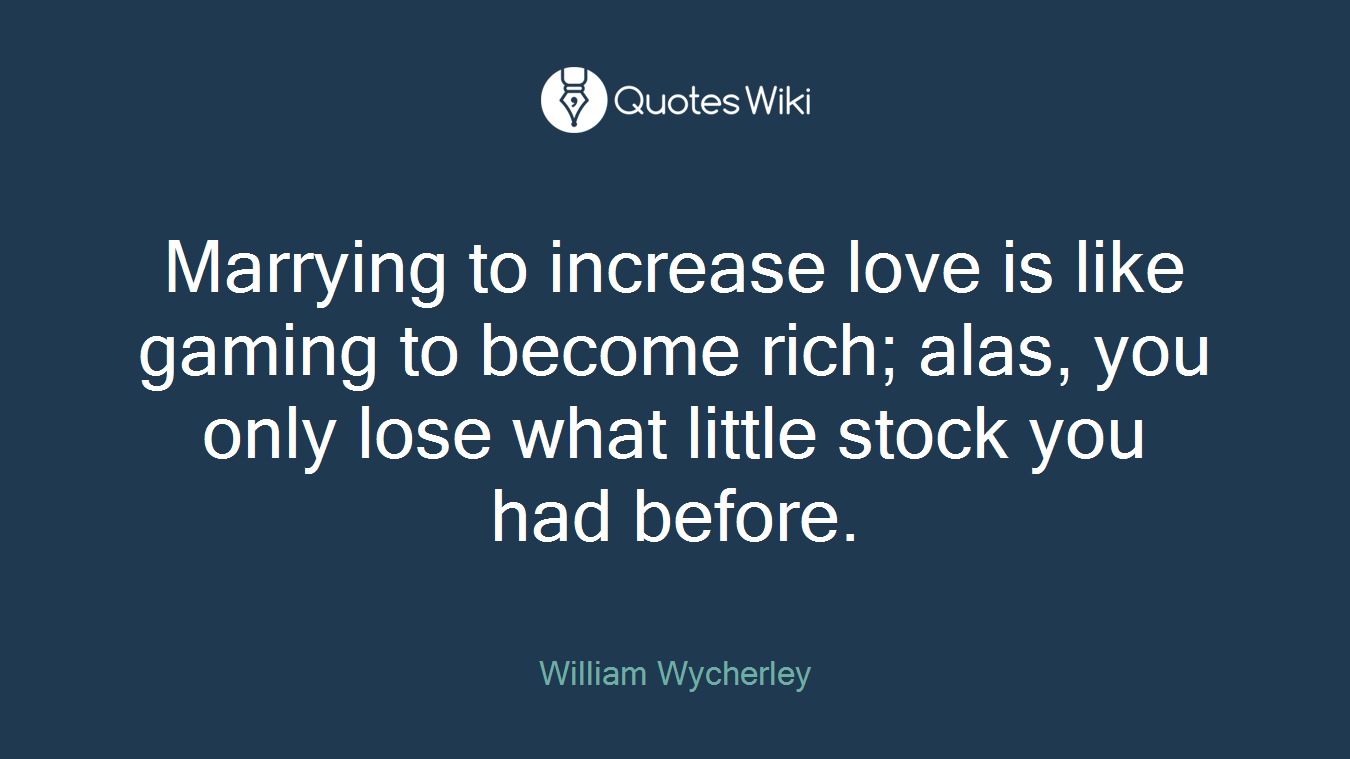 Marrying to increase love is like gaming to become rich; alas, you only lose what little stock you had before.