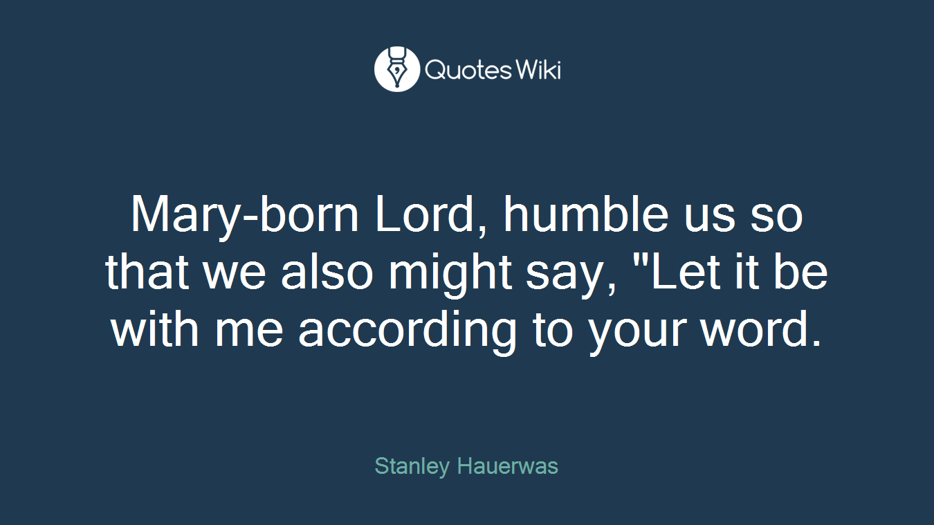 Mary-born Lord, humble us so that we also might say, "Let it be with me according to your word.