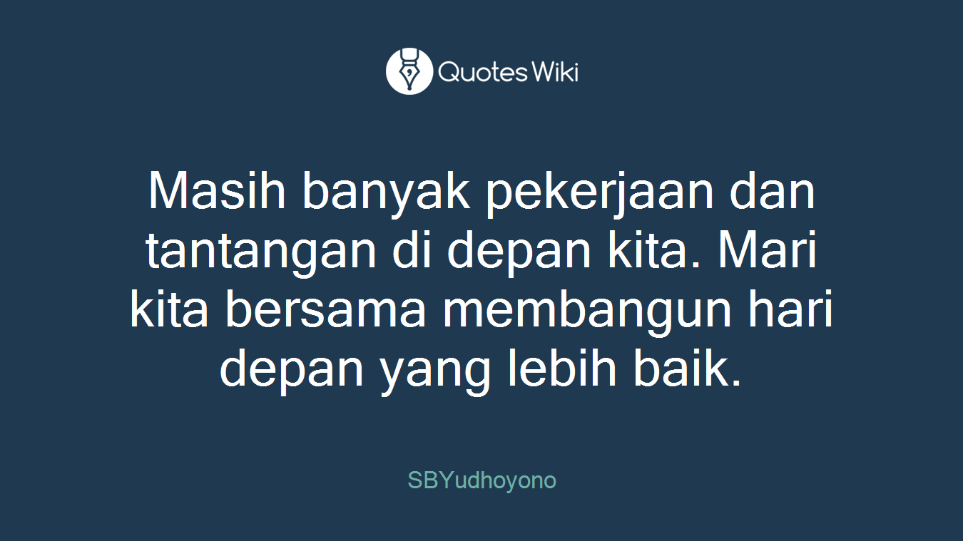 Masih banyak pekerjaan dan tantangan di depan kita. Mari kita bersama membangun hari depan yang lebih baik.
