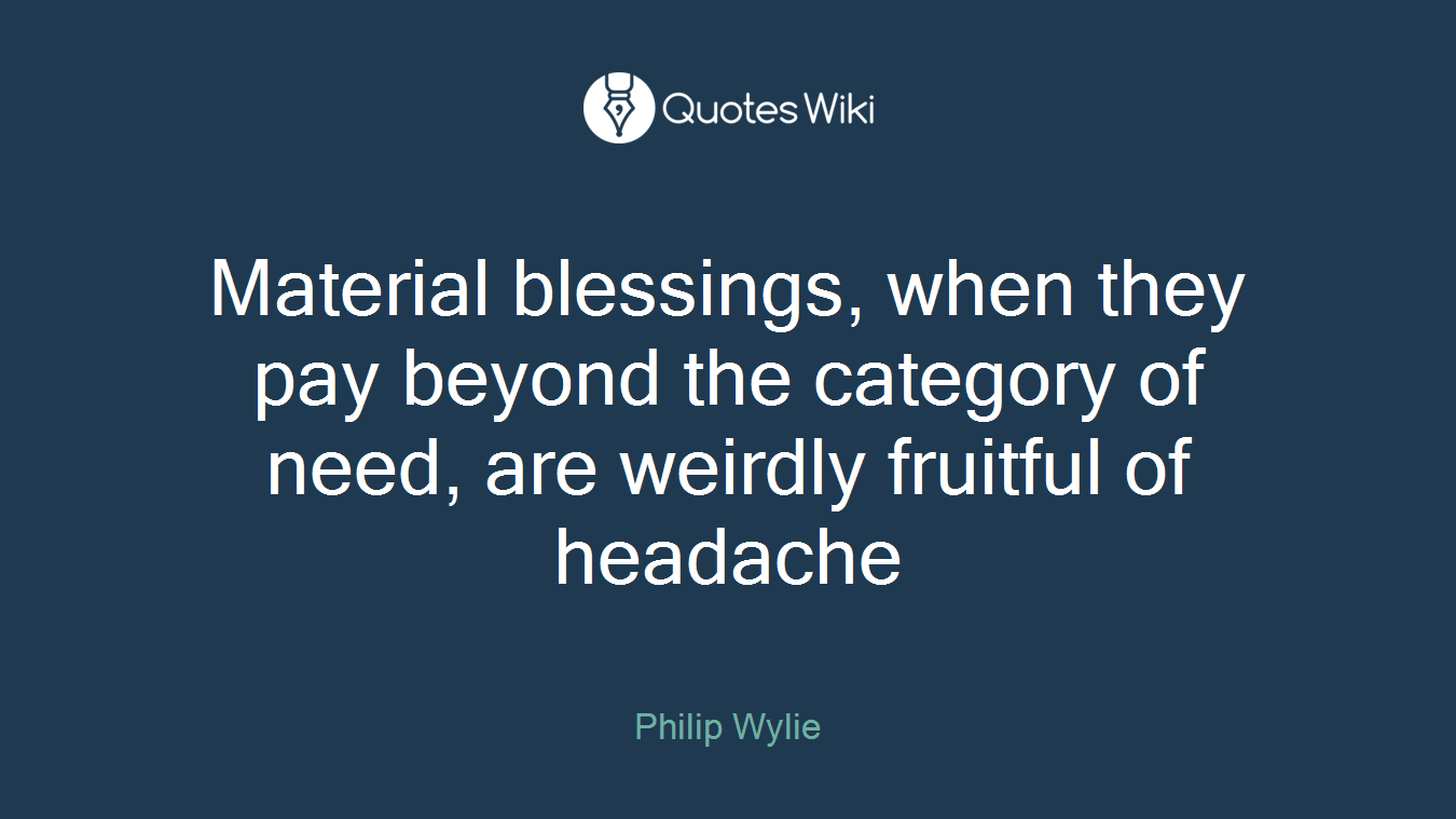 Material blessings, when they pay beyond the category of need, are weirdly fruitful of headache