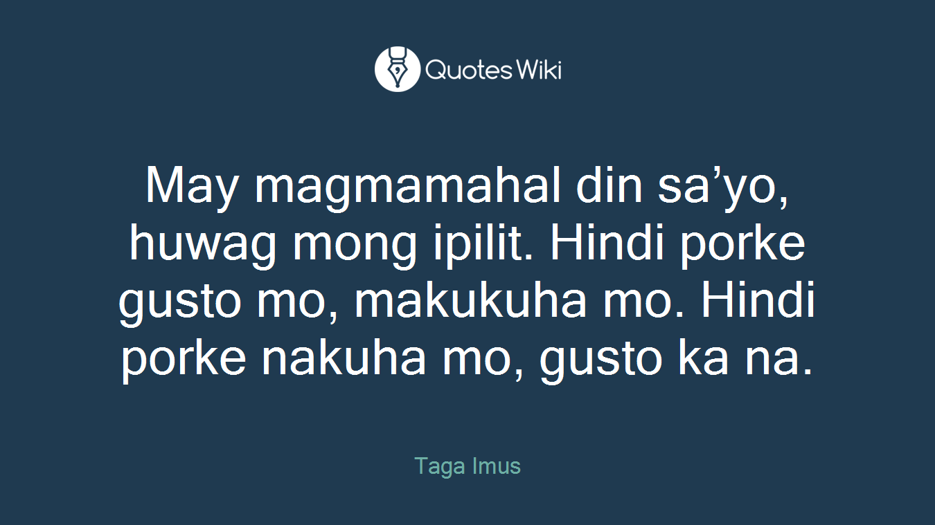 May magmamahal din sa’yo, huwag mong ipilit. Hindi porke gusto mo, makukuha mo. Hindi porke nakuha mo, gusto ka na.