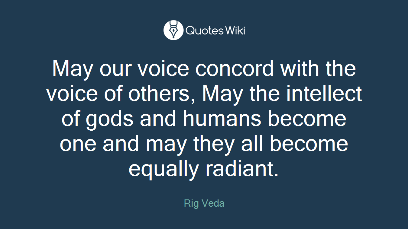 May our voice concord with the voice of others, May the intellect of gods and humans become one and may they all become equally radiant.