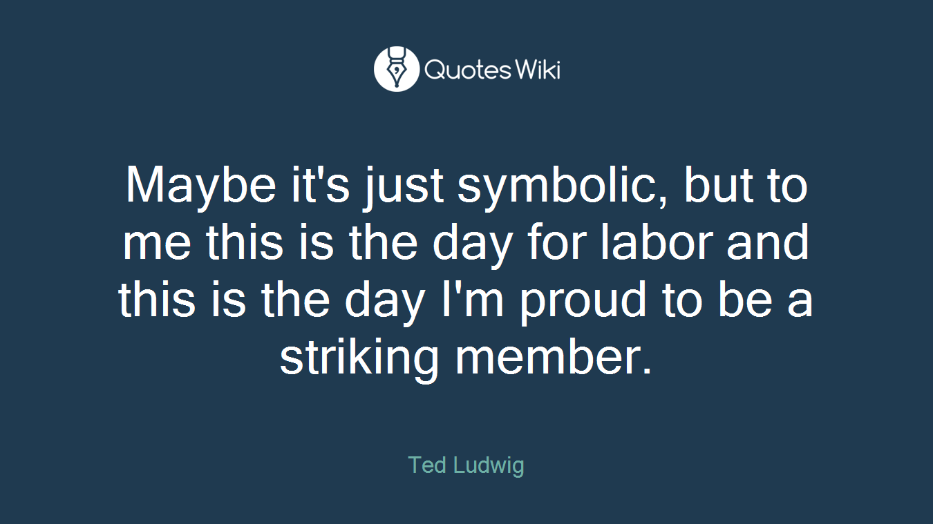 Maybe it's just symbolic, but to me this is the day for labor and this is the day I'm proud to be a striking member.