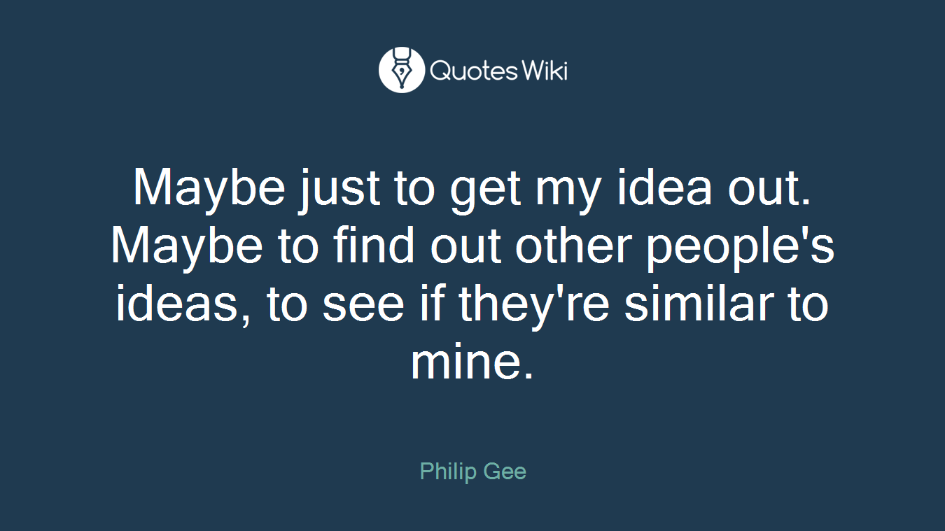 Maybe just to get my idea out. Maybe to find out other people's ideas, to see if they're similar to mine.