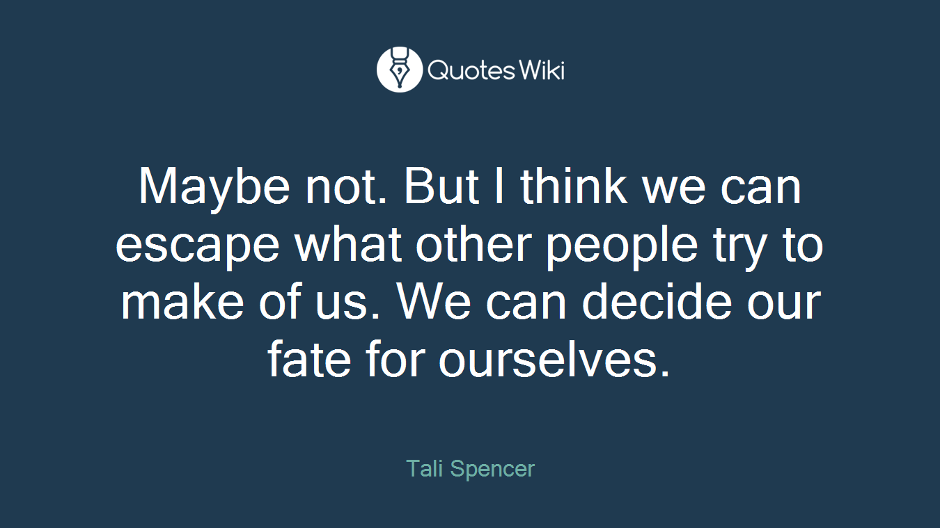 Maybe not. But I think we can escape what other people try to make of us. We can decide our fate for ourselves.