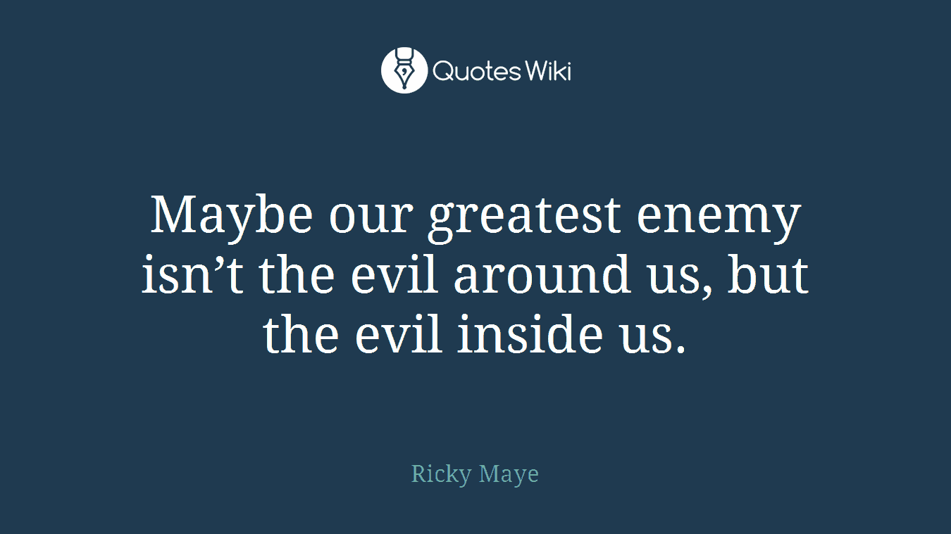 Maybe our greatest enemy isn’t the evil around us, but the evil inside us.