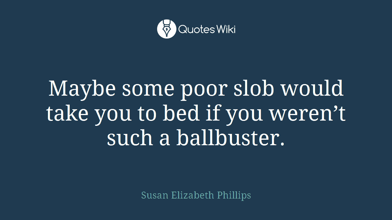 Maybe some poor slob would take you to bed if you weren’t such a ballbuster.